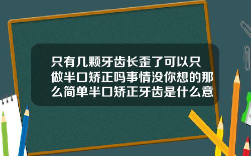 只有几颗牙齿长歪了可以只做半口矫正吗事情没你想的那么简单半口矫正牙齿是什么意思