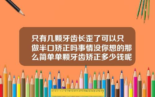 只有几颗牙齿长歪了可以只做半口矫正吗事情没你想的那么简单单颗牙齿矫正多少钱呢