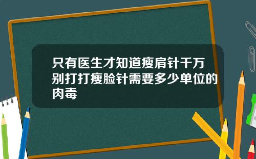 只有医生才知道瘦肩针千万别打打瘦脸针需要多少单位的肉毒