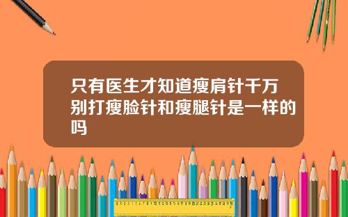 只有医生才知道瘦肩针千万别打瘦脸针和瘦腿针是一样的吗