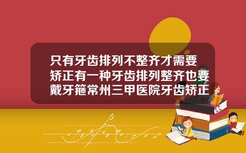 只有牙齿排列不整齐才需要矫正有一种牙齿排列整齐也要戴牙箍常州三甲医院牙齿矫正多少钱