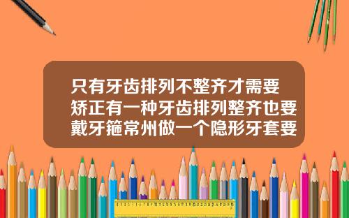 只有牙齿排列不整齐才需要矫正有一种牙齿排列整齐也要戴牙箍常州做一个隐形牙套要多少钱