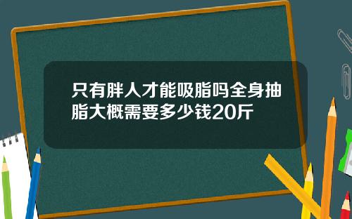 只有胖人才能吸脂吗全身抽脂大概需要多少钱20斤