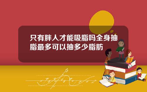 只有胖人才能吸脂吗全身抽脂最多可以抽多少脂肪