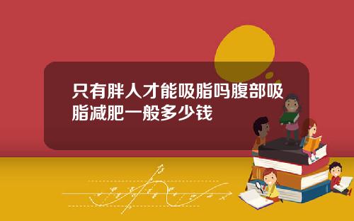 只有胖人才能吸脂吗腹部吸脂减肥一般多少钱
