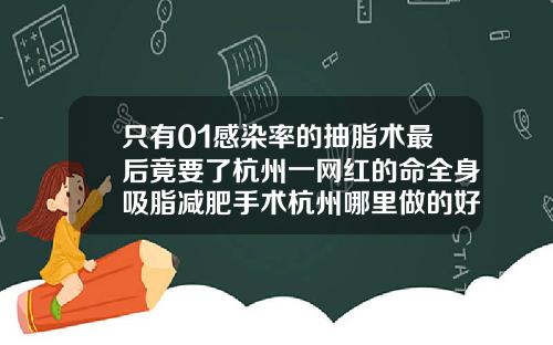 只有01感染率的抽脂术最后竟要了杭州一网红的命全身吸脂减肥手术杭州哪里做的好