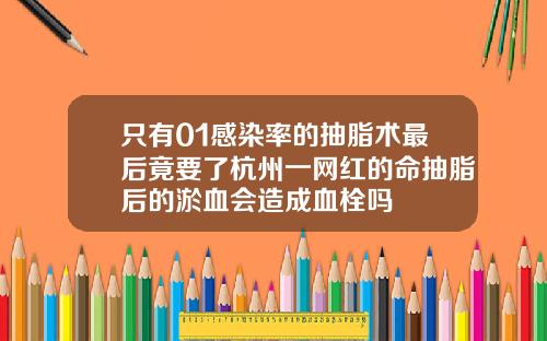 只有01感染率的抽脂术最后竟要了杭州一网红的命抽脂后的淤血会造成血栓吗