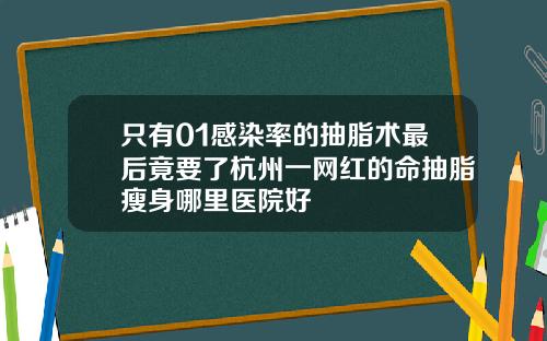 只有01感染率的抽脂术最后竟要了杭州一网红的命抽脂瘦身哪里医院好