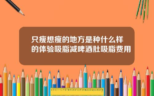 只瘦想瘦的地方是种什么样的体验吸脂减啤酒肚吸脂费用