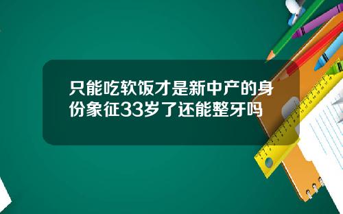 只能吃软饭才是新中产的身份象征33岁了还能整牙吗