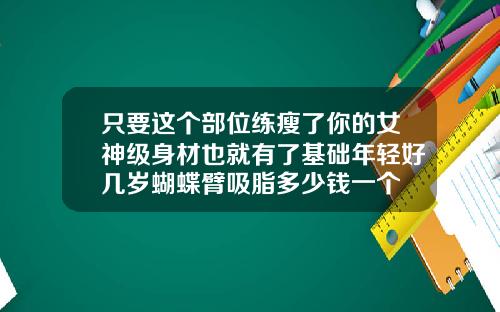 只要这个部位练瘦了你的女神级身材也就有了基础年轻好几岁蝴蝶臂吸脂多少钱一个