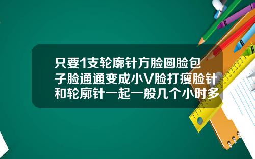 只要1支轮廓针方脸圆脸包子脸通通变成小V脸打瘦脸针和轮廓针一起一般几个小时多久打完