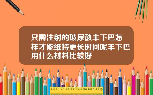 只需注射的玻尿酸丰下巴怎样才能维持更长时间呢丰下巴用什么材料比较好