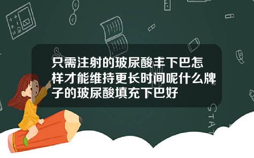 只需注射的玻尿酸丰下巴怎样才能维持更长时间呢什么牌子的玻尿酸填充下巴好