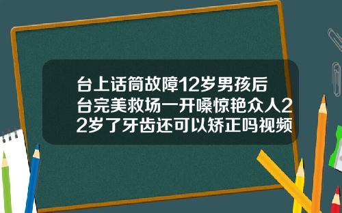 台上话筒故障12岁男孩后台完美救场一开嗓惊艳众人22岁了牙齿还可以矫正吗视频