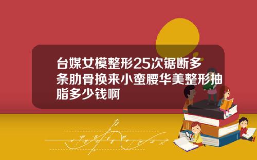 台媒女模整形25次锯断多条肋骨换来小蛮腰华美整形抽脂多少钱啊