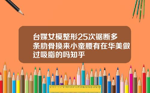台媒女模整形25次锯断多条肋骨换来小蛮腰有在华美做过吸脂的吗知乎