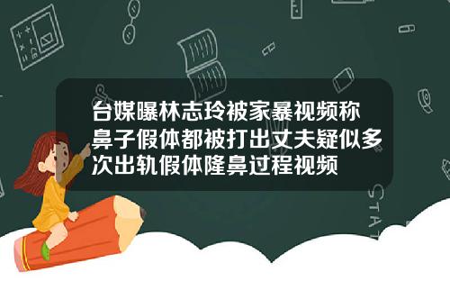 台媒曝林志玲被家暴视频称鼻子假体都被打出丈夫疑似多次出轨假体隆鼻过程视频