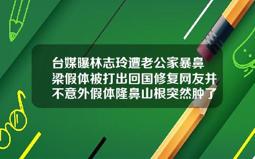 台媒曝林志玲遭老公家暴鼻梁假体被打出回国修复网友并不意外假体隆鼻山根突然肿了