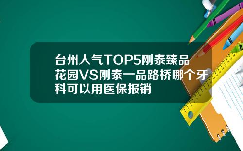 台州人气TOP5刚泰臻品花园VS刚泰一品路桥哪个牙科可以用医保报销