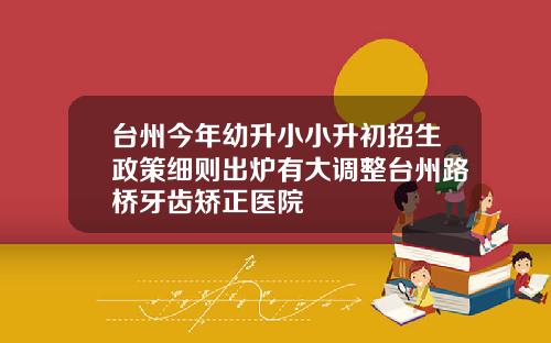 台州今年幼升小小升初招生政策细则出炉有大调整台州路桥牙齿矫正医院
