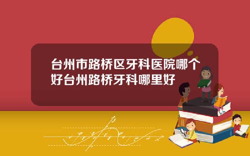 台州市路桥区牙科医院哪个好台州路桥牙科哪里好