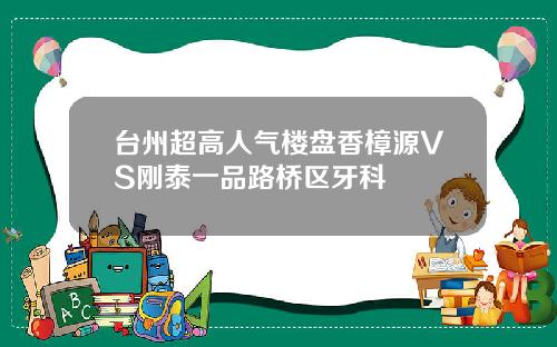 台州超高人气楼盘香樟源VS刚泰一品路桥区牙科