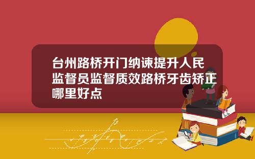 台州路桥开门纳谏提升人民监督员监督质效路桥牙齿矫正哪里好点