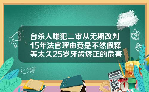 台杀人嫌犯二审从无期改判15年法官理由竟是不然假释等太久25岁牙齿矫正的危害