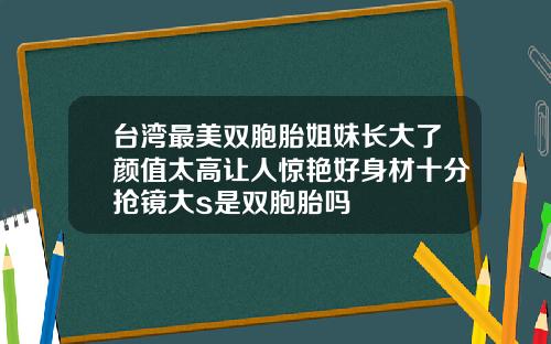 台湾最美双胞胎姐妹长大了颜值太高让人惊艳好身材十分抢镜大s是双胞胎吗