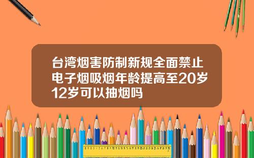 台湾烟害防制新规全面禁止电子烟吸烟年龄提高至20岁12岁可以抽烟吗
