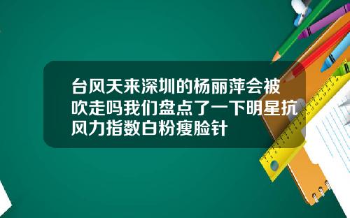 台风天来深圳的杨丽萍会被吹走吗我们盘点了一下明星抗风力指数白粉瘦脸针
