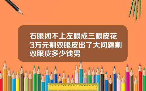 右眼闭不上左眼成三眼皮花3万元割双眼皮出了大问题割双眼皮多少钱男