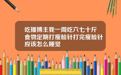 吃播博主我一周吃六七十斤食物定期打瘦脸针打完瘦脸针应该怎么睡觉