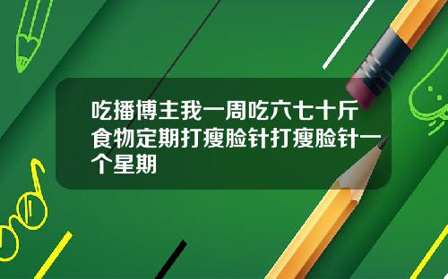 吃播博主我一周吃六七十斤食物定期打瘦脸针打瘦脸针一个星期