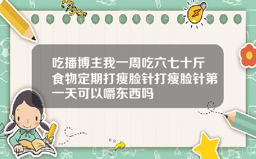 吃播博主我一周吃六七十斤食物定期打瘦脸针打瘦脸针第一天可以嚼东西吗