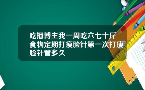 吃播博主我一周吃六七十斤食物定期打瘦脸针第一次打瘦脸针管多久