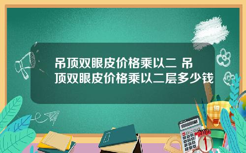吊顶双眼皮价格乘以二 吊顶双眼皮价格乘以二层多少钱