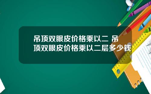 吊顶双眼皮价格乘以二 吊顶双眼皮价格乘以二层多少钱