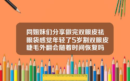 同姐妹们分享做完双眼皮祛眼袋感觉年轻了5岁割双眼皮睫毛外翻会随着时间恢复吗