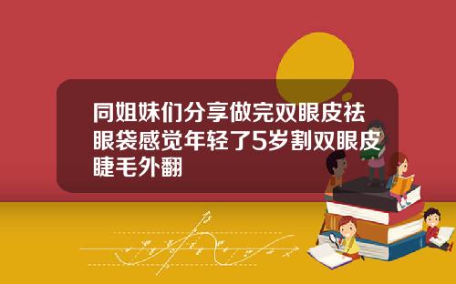 同姐妹们分享做完双眼皮祛眼袋感觉年轻了5岁割双眼皮睫毛外翻