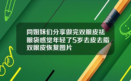 同姐妹们分享做完双眼皮祛眼袋感觉年轻了5岁去皮去脂双眼皮恢复图片