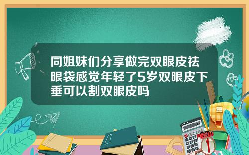 同姐妹们分享做完双眼皮祛眼袋感觉年轻了5岁双眼皮下垂可以割双眼皮吗
