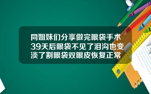 同姐妹们分享做完眼袋手术39天后眼袋不见了泪沟也变淡了割眼袋双眼皮恢复正常