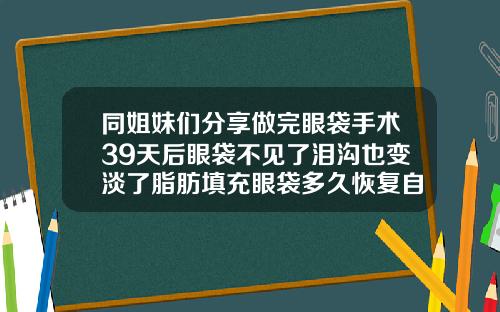 同姐妹们分享做完眼袋手术39天后眼袋不见了泪沟也变淡了脂肪填充眼袋多久恢复自然