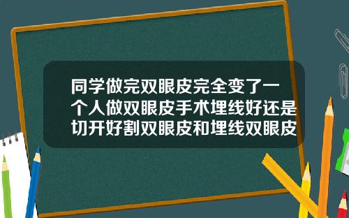 同学做完双眼皮完全变了一个人做双眼皮手术埋线好还是切开好割双眼皮和埋线双眼皮哪种好点
