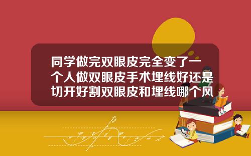 同学做完双眼皮完全变了一个人做双眼皮手术埋线好还是切开好割双眼皮和埋线哪个风险小点