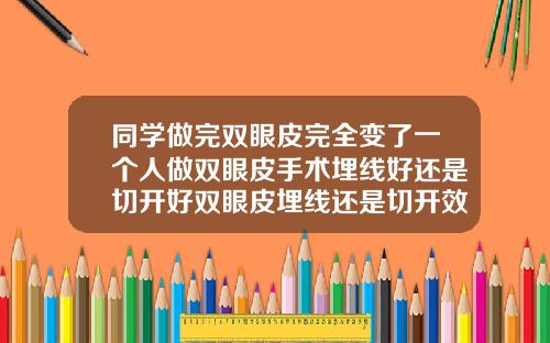 同学做完双眼皮完全变了一个人做双眼皮手术埋线好还是切开好双眼皮埋线还是切开效果好