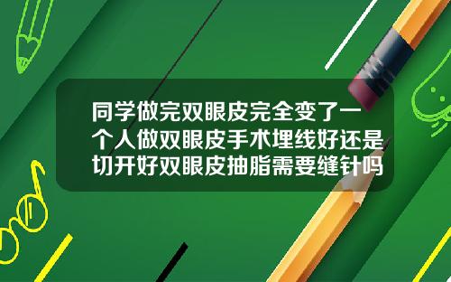 同学做完双眼皮完全变了一个人做双眼皮手术埋线好还是切开好双眼皮抽脂需要缝针吗