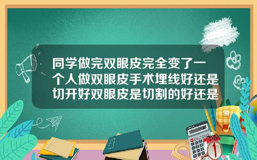 同学做完双眼皮完全变了一个人做双眼皮手术埋线好还是切开好双眼皮是切割的好还是埋线的好